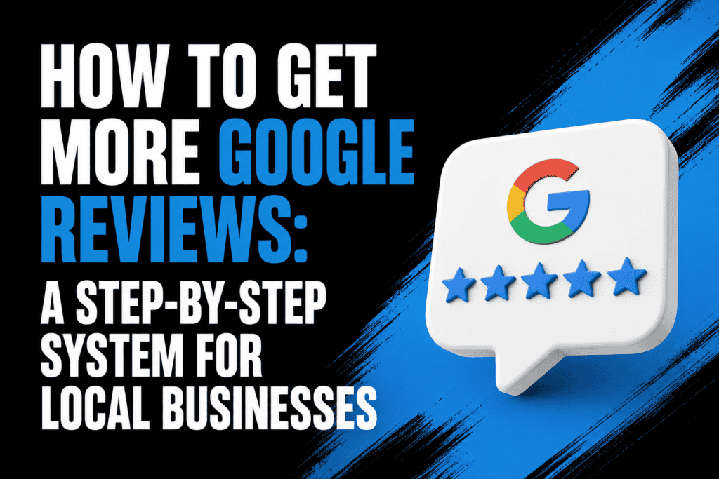 How to Get More Google Reviews- A Step-by-Step System for Local Businesses